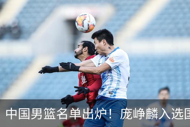 中国男篮名单出炉！庞峥麟入选国家队，他凭什么能挤掉程帅澎？