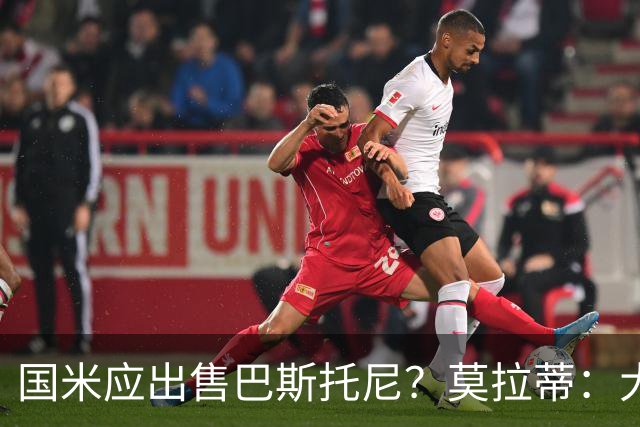 国米应出售巴斯托尼？莫拉蒂：大罗频繁受伤时我也曾想过放他离开