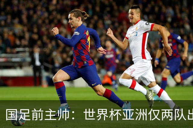 国足前主帅：世界杯亚洲仅两队出线并不意外