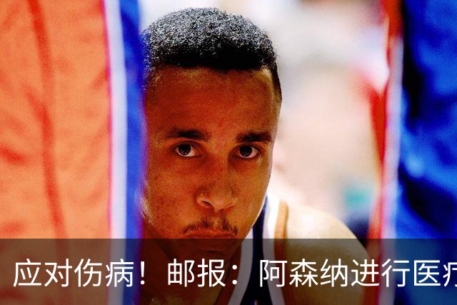 应对伤病！邮报：阿森纳进行医疗团队大换血，挖角专家、短跑名将