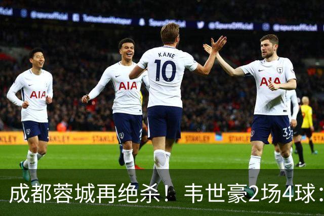 成都蓉城再绝杀！韦世豪2场4球：赛后获前英超锋霸特别认可