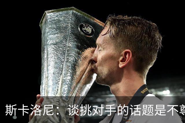 斯卡洛尼：谈挑对手的话题是不尊重 平时我习惯进球场先迈右脚