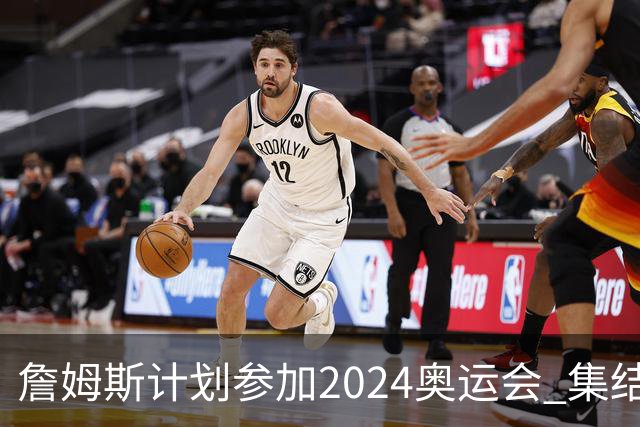 詹姆斯计划参加2024奥运会 集结库杜眉等球星